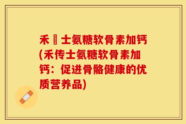 禾傳士氨糖软骨素加钙(禾传士氨糖软骨素加钙：促进骨骼健康的优质营养品)