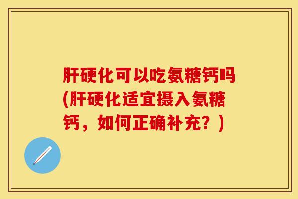 肝硬化可以吃氨糖钙吗(肝硬化适宜摄入氨糖钙，如何正确补充？)
