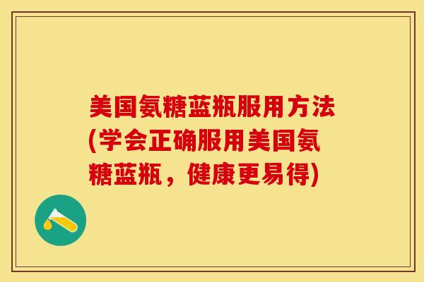 美国氨糖蓝瓶服用方法(学会正确服用美国氨糖蓝瓶，健康更易得)