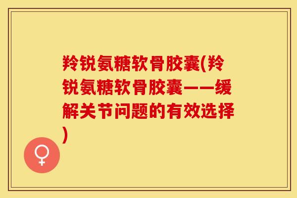 羚锐氨糖软骨胶囊(羚锐氨糖软骨胶囊——缓解关节问题的有效选择)-第1张图片-关节保镖