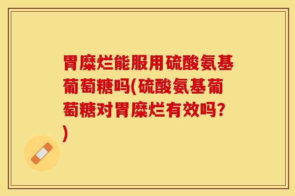 胃糜烂能服用硫酸氨基葡萄糖吗(硫酸氨基葡萄糖对胃糜烂有效吗？)