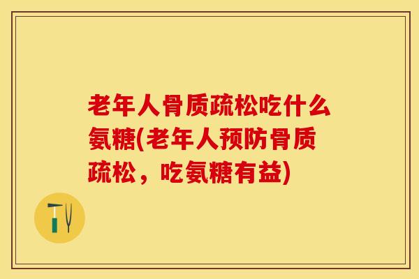 老年人骨质疏松吃什么氨糖(老年人预防骨质疏松，吃氨糖有益)