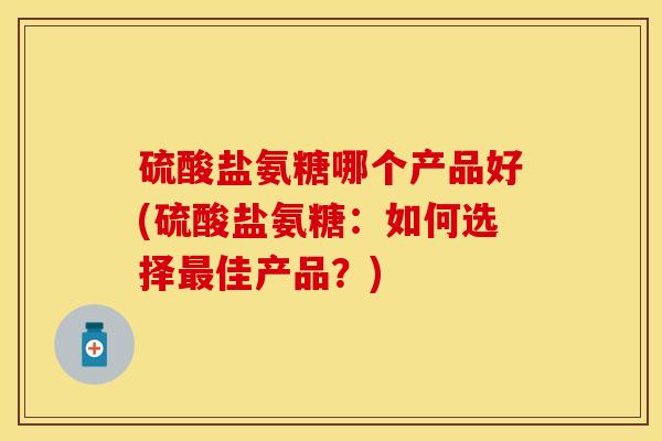 硫酸盐氨糖哪个产品好(硫酸盐氨糖：如何选择最佳产品？)