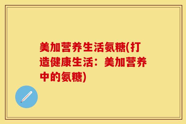 美加营养生活氨糖(打造健康生活：美加营养中的氨糖)