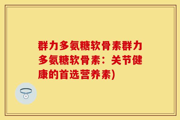 群力多氨糖软骨素群力多氨糖软骨素:关节健康的首选营养素)-第1张图片-关节保镖 群力多氨糖软骨素群力多氨糖软骨素:关节健康的首选营养素)-第1张图片-关节保镖