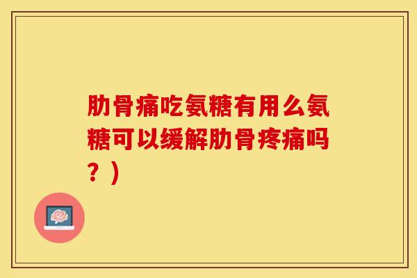 肋骨痛吃氨糖有用么氨糖可以缓解肋骨疼痛吗？)