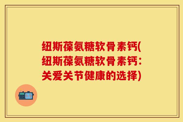 纽斯葆氨糖软骨素钙(纽斯葆氨糖软骨素钙：关爱关节健康的选择)