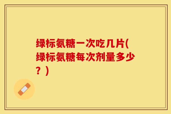 绿标氨糖一次吃几片(绿标氨糖每次剂量多少？)