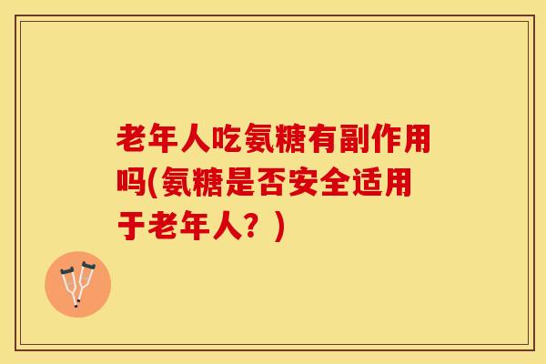 老年人吃氨糖有副作用吗(氨糖是否安全适用于老年人？)