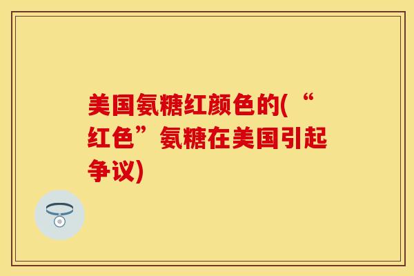 美国氨糖红颜色的(“红色”氨糖在美国引起争议)