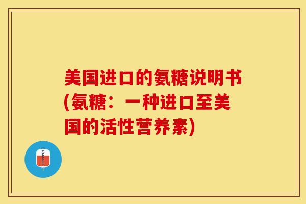 美国进口的氨糖说明书(氨糖：一种进口至美国的活性营养素)