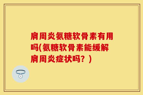 肩周炎氨糖软骨素有用吗(氨糖软骨素能缓解肩周炎症状吗？)