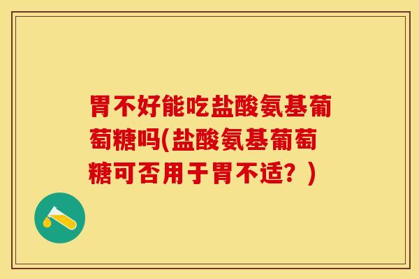 胃不好能吃盐酸氨基葡萄糖吗(盐酸氨基葡萄糖可否用于胃不适？)