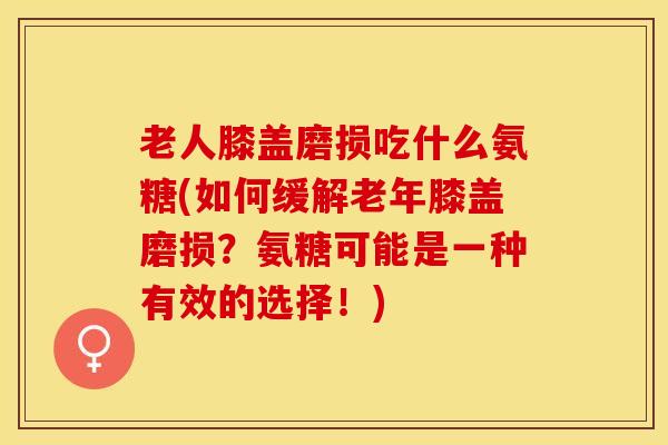 老人膝盖磨损吃什么氨糖(如何缓解老年膝盖磨损？氨糖可能是一种有效的选择！)