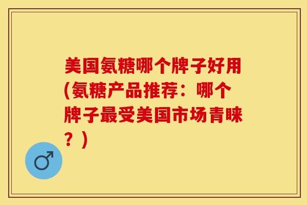 美国氨糖哪个牌子好用(氨糖产品推荐：哪个牌子最受美国市场青睐？)-第1张图片-关节保镖