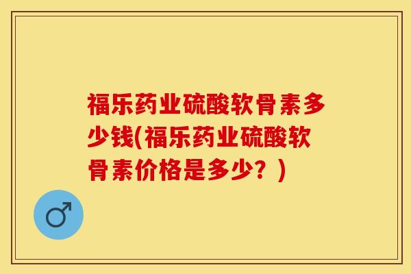 福乐药业硫酸软骨素多少钱(福乐药业硫酸软骨素价格是多少？)