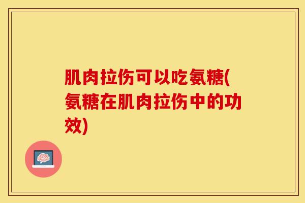 肌肉拉伤可以吃氨糖(氨糖在肌肉拉伤中的功效)