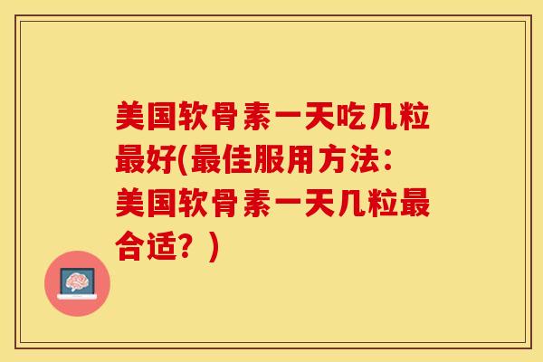 美国软骨素一天吃几粒最好(最佳服用方法：美国软骨素一天几粒最合适？)