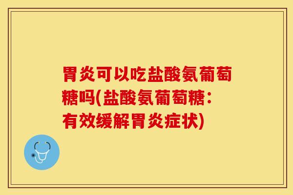 胃炎可以吃盐酸氨葡萄糖吗(盐酸氨葡萄糖：有效缓解胃炎症状)