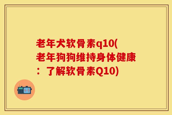 老年犬软骨素q10(老年狗狗维持身体健康:了解软骨素Q10)-第1张图片-关节保镖 老年犬软骨素q10(老年狗狗维持身体健康:了解软骨素Q10)-第1张图片-关节保镖