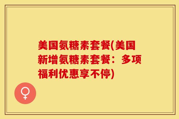 美国氨糖素套餐(美国新增氨糖素套餐：多项福利优惠享不停)