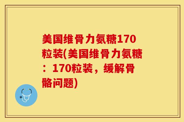 美国维骨力氨糖170粒装(美国维骨力氨糖：170粒装，缓解骨骼问题)