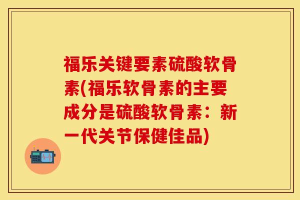 福乐关键要素硫酸软骨素(福乐软骨素的主要成分是硫酸软骨素：新一代关节保健佳品)