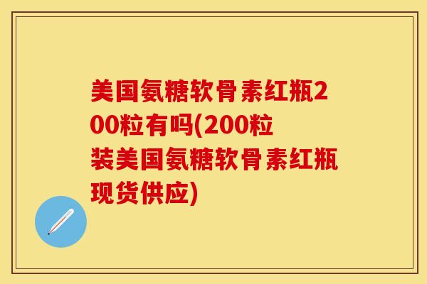 美国氨糖软骨素红瓶200粒有吗(200粒装美国氨糖软骨素红瓶现货供应)