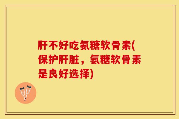 肝不好吃氨糖软骨素(保护肝脏，氨糖软骨素是良好选择)