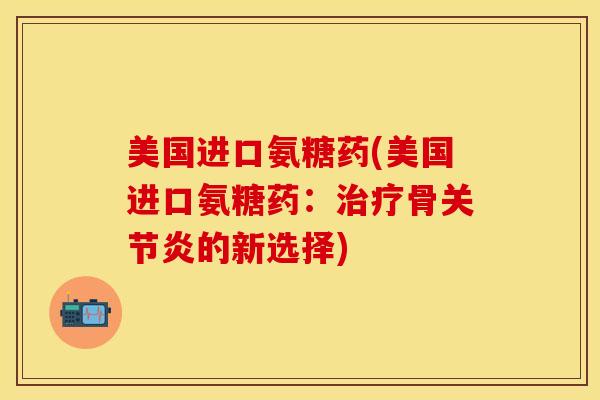美国进口氨糖药(美国进口氨糖药：治疗骨关节炎的新选择)