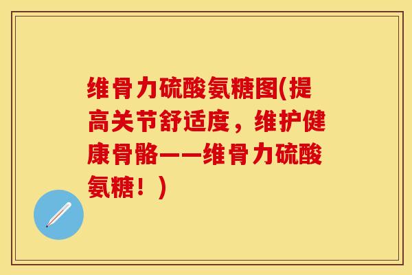 维骨力硫酸氨糖图(提高关节舒适度，维护健康骨骼——维骨力硫酸氨糖！)