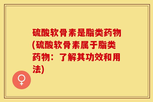 硫酸软骨素是脂类药物(硫酸软骨素属于脂类药物：了解其功效和用法)