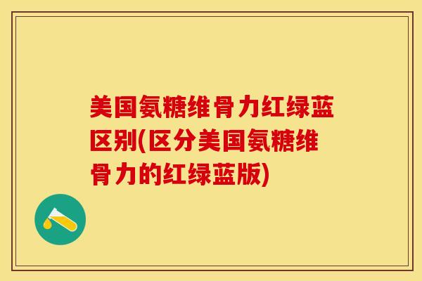 美国氨糖维骨力红绿蓝区别(区分美国氨糖维骨力的红绿蓝版)