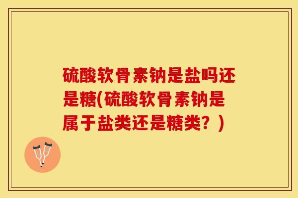 硫酸软骨素钠是盐吗还是糖(硫酸软骨素钠是属于盐类还是糖类？)