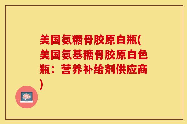 美国氨糖骨胶原白瓶(美国氨基糖骨胶原白色瓶：营养补给剂供应商)