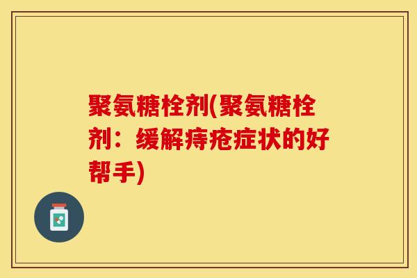 聚氨糖栓剂(聚氨糖栓剂：缓解痔疮症状的好帮手)