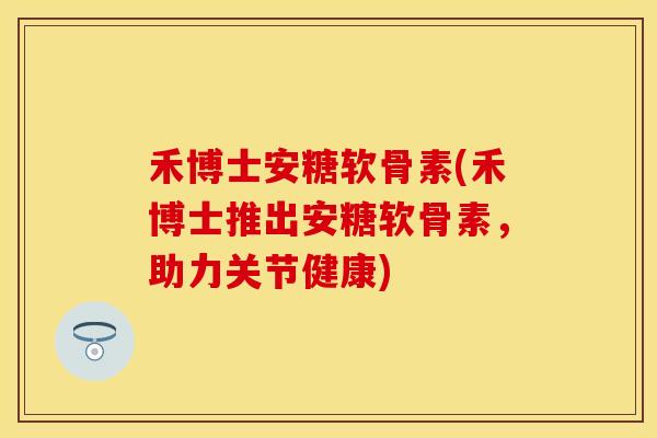 禾博士安糖软骨素(禾博士推出安糖软骨素，助力关节健康)