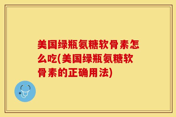 美国绿瓶氨糖软骨素怎么吃(美国绿瓶氨糖软骨素的正确用法)