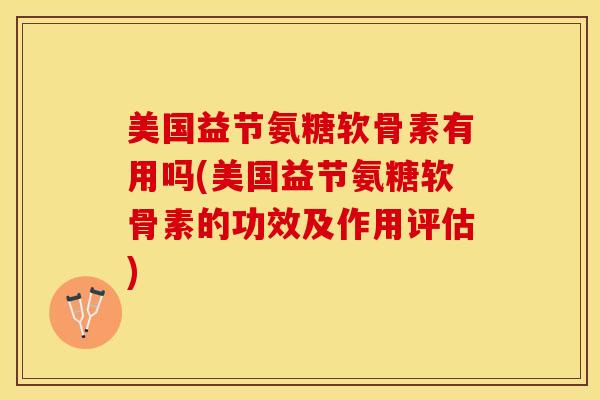 美国益节氨糖软骨素有用吗(美国益节氨糖软骨素的功效及作用评估)