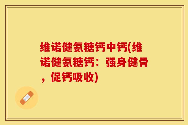 维诺健氨糖钙中钙(维诺健氨糖钙：强身健骨，促钙吸收)-第1张图片-关节保镖