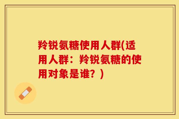 羚锐氨糖使用人群(适用人群：羚锐氨糖的使用对象是谁？)