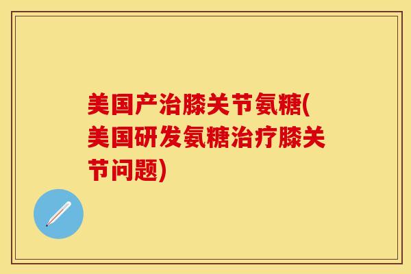 美国产治膝关节氨糖(美国研发氨糖治疗膝关节问题)