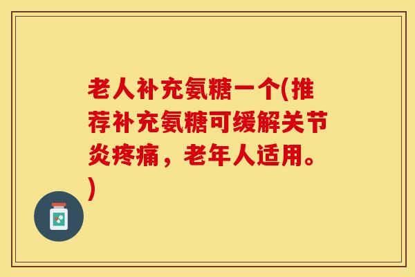 老人补充氨糖一个(推荐补充氨糖可缓解关节炎疼痛，老年人适用。)