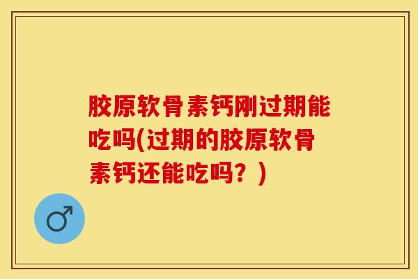 胶原软骨素钙刚过期能吃吗(过期的胶原软骨素钙还能吃吗？)