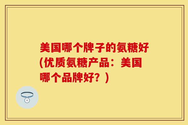 美国哪个牌子的氨糖好(优质氨糖产品：美国哪个品牌好？)