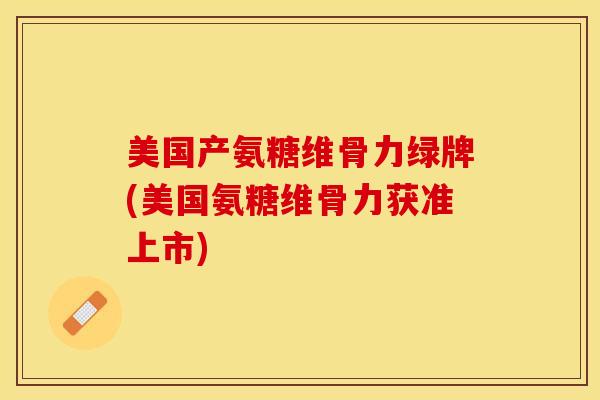 美国产氨糖维骨力绿牌(美国氨糖维骨力获准上市)