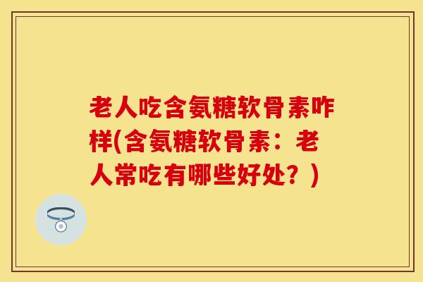 老人吃含氨糖软骨素咋样(含氨糖软骨素：老人常吃有哪些好处？)