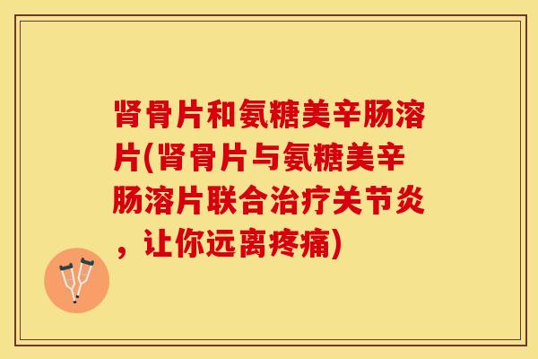 肾骨片和氨糖美辛肠溶片(肾骨片与氨糖美辛肠溶片联合治疗关节炎，让你远离疼痛)