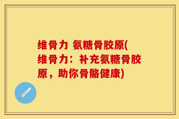 维骨力 氨糖骨胶原(维骨力：补充氨糖骨胶原，助你骨骼健康)