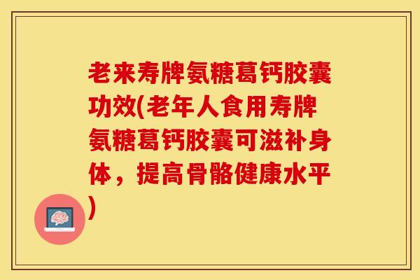 老来寿牌氨糖葛钙胶囊功效(老年人食用寿牌氨糖葛钙胶囊可滋补身体，提高骨骼健康水平)